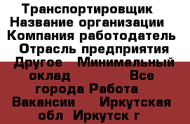 Транспортировщик › Название организации ­ Компания-работодатель › Отрасль предприятия ­ Другое › Минимальный оклад ­ 15 000 - Все города Работа » Вакансии   . Иркутская обл.,Иркутск г.